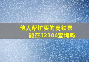 他人帮忙买的高铁票 能在12306查询吗